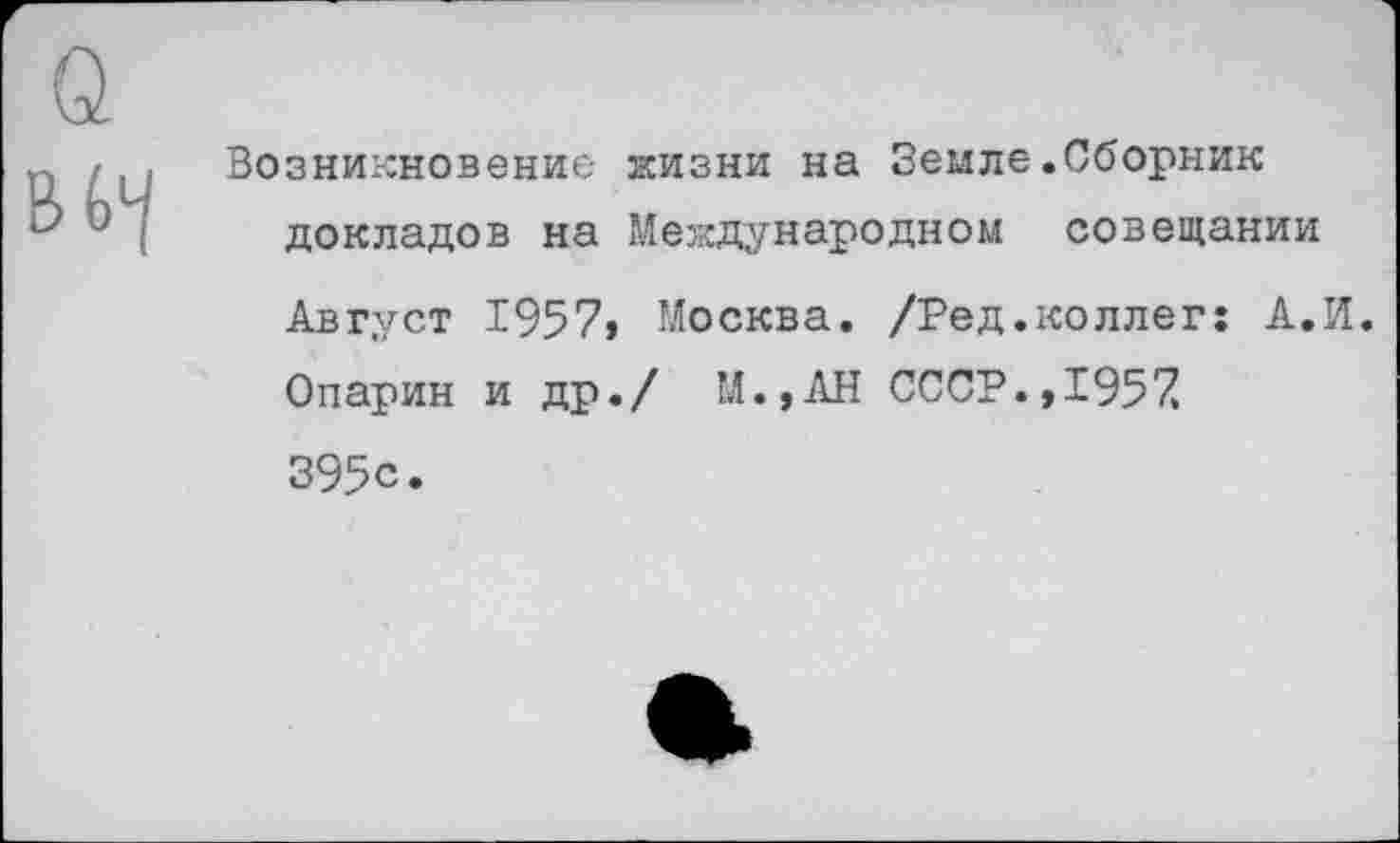 ﻿Возникновение жизни на Земле.Сборник докладов на Международном совещании Август 1957» Москва. /Ред.коллег: А.И. Опарин и др./ М.,АН СССР.,1957 395с.